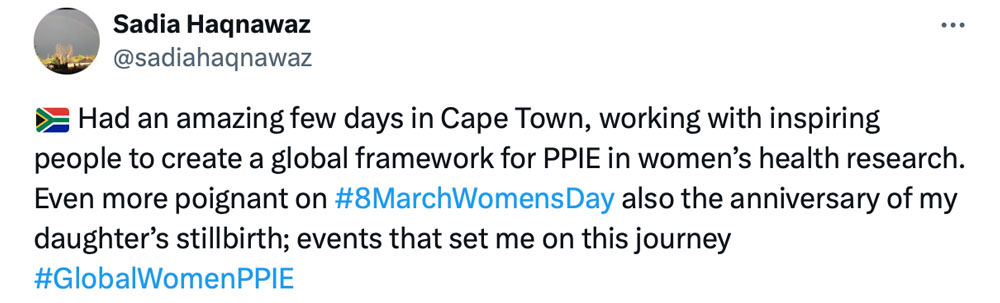 Tweet from Sadia Haqnawaz that says Had an amazing few days in Cape Town, working with inspiring people to create a global framework for PPIE in women's health research. Even more poignant on #8MarchWomensDay also the anniversary of my daughter's stillbir